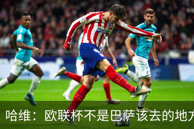哈维：欧联杯不是巴萨该去的地方 但我们必须夺冠