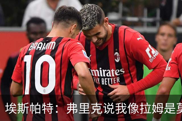 埃斯帕特：弗里克说我像拉姆是莫大赞誉 我能适应右后卫和中场