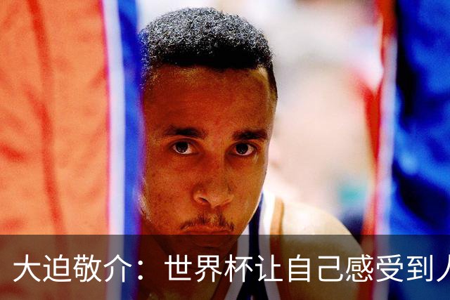 大迫敬介：世界杯让自己感受到人外有人，球队还有很大提升空间