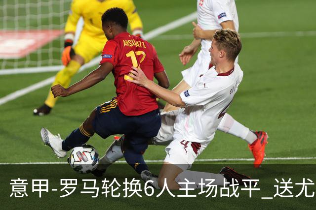 意甲-罗马轮换6人主场战平 送尤文提前3轮锁前四