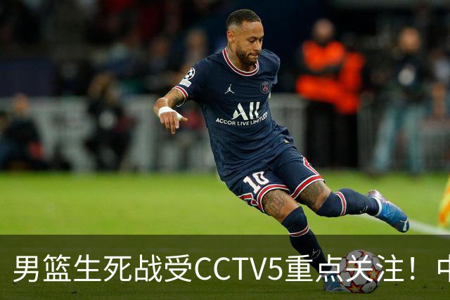 男篮生死战受CCTV5重点关注！中国队迎战中国台北队：落败将直接无缘男篮世界杯