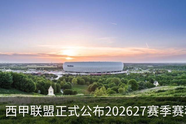 西甲联盟正式公布2026/27赛季赛程，新赛季将于8月16日打响