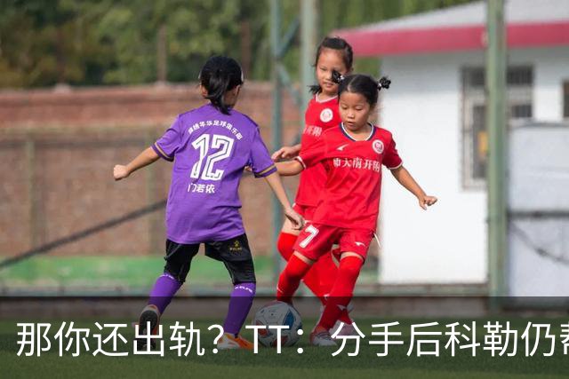 那你还出轨？TT：分手后科勒仍帮我照顾患病的弟弟 她就像个天使