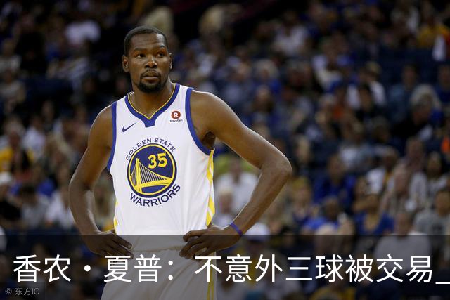 香农·夏普：不意外三球被交易 球队都在避开3亿美元续约合同