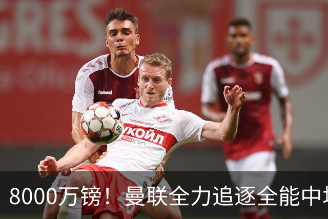 8000万镑！曼联全力追逐全能中场铁闸，英超数据碾压一众豪门巨星